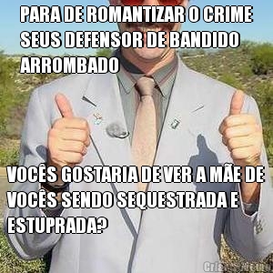 PARA DE ROMANTIZAR O CRIME
SEUS DEFENSOR DE BANDIDO
ARROMBADO VOC�S GOSTARIA DE VER A M�E DE
VOC�S SENDO SEQUESTRADA E
ESTUPRADA?