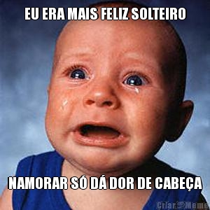 EU ERA MAIS FELIZ SOLTEIRO NAMORAR S� D� DOR DE CABE�A