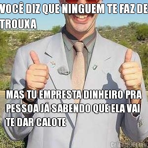 VOC� DIZ QUE NINGUEM TE FAZ DE
TROUXA MAS TU EMPRESTA DINHEIRO PRA
PESSOA J� SABENDO QUE ELA VAI
TE DAR CALOTE
