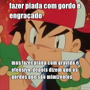fazer piada com gordo �
engra�ado mas fazer piada com gr�vida �
ofensivo, depois dizem que os
gordos que s�o mimizentos
