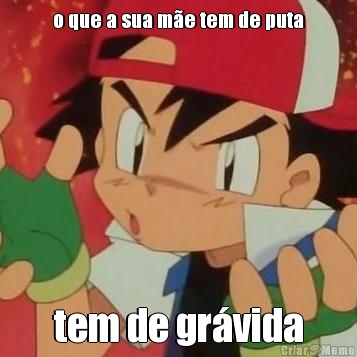 o que a sua m�e tem de puta tem de gr�vida