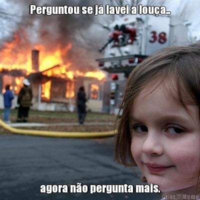 Perguntou se j� lavei a lou�a... agora n�o pergunta mais.