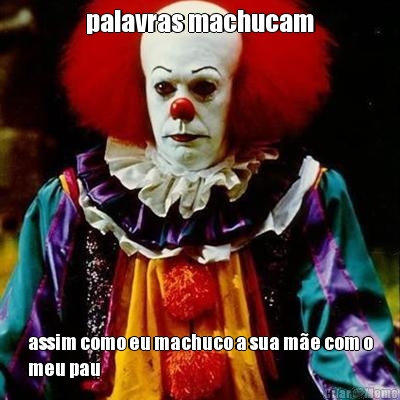 palavras machucam assim como eu machuco a sua m�e com o
meu pau