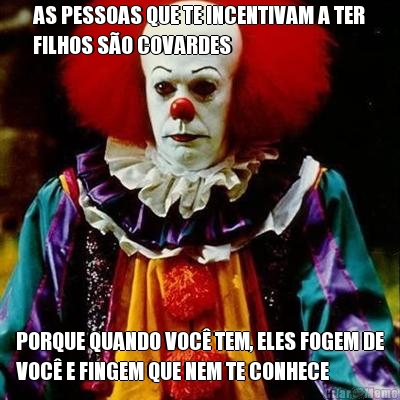 AS PESSOAS QUE TE INCENTIVAM A TER
FILHOS S�O COVARDES PORQUE QUANDO VOC� TEM, ELES FOGEM DE
VOC� E FINGEM QUE NEM TE CONHECE