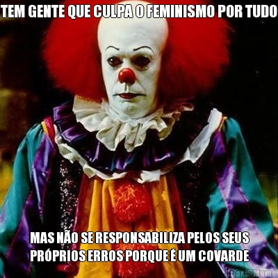 TEM GENTE QUE CULPA O FEMINISMO POR TUDO MAS N�O SE RESPONSABILIZA PELOS SEUS
PR�PRIOS ERROS PORQUE � UM COVARDE