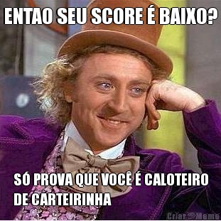 ENTAO SEU SCORE � BAIXO? S� PROVA QUE VOC� � CALOTEIRO
DE CARTEIRINHA