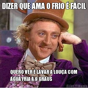 DIZER QUE AMA O FRIO � F�CIL QUERO VER � LAVAR A LOU�A COM
�GUA FRIA � 9 GRAUS