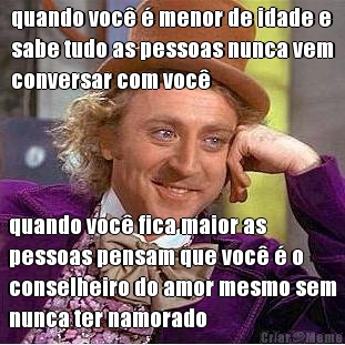 quando voc� � menor de idade e
sabe tudo as pessoas nunca vem
conversar com voc� quando voc� fica maior as
pessoas pensam que voc� � o
conselheiro do amor mesmo sem
nunca ter namorado