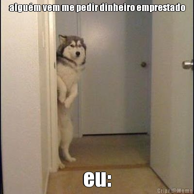 algu�m vem me pedir dinheiro emprestado eu:
