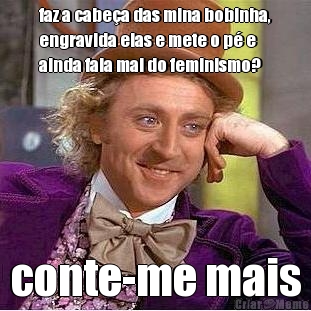 faz a cabe�a das mina bobinha,
engravida elas e mete o p� e
ainda fala mal do feminismo? conte-me mais