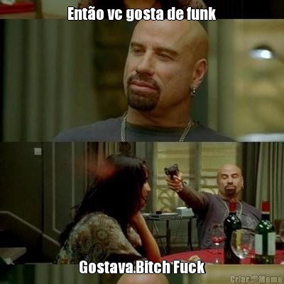 Ent�o vc gosta de funk Gostava.Bitch Fuck