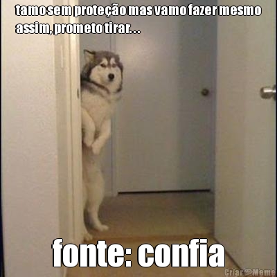 tamo sem prote��o mas vamo fazer mesmo
assim, prometo tirar. . .  fonte: confia