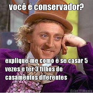 voc� � conservador? explique-me como � se casar 5
vezes e ter 3 filhos de
casamentos diferentes