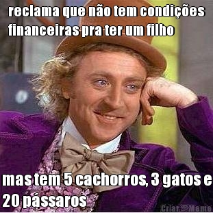reclama que n�o tem condi��es
financeiras pra ter um filho mas tem 5 cachorros, 3 gatos e
20 p�ssaros