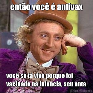 ent�o voc� � antivax voc� s� t� vivo porque foi
vacinado na infancia, seu anta