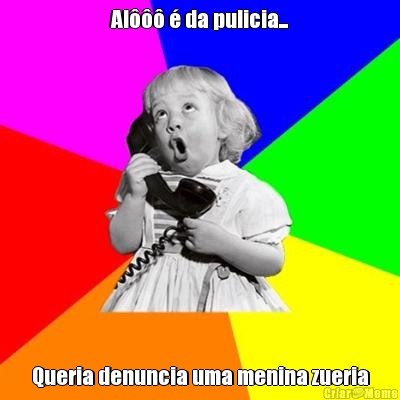 Al��� � da pulicia... Queria denuncia uma menina zueria