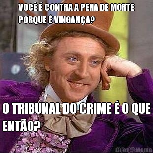 VOC� � CONTRA A PENA DE MORTE
PORQUE � VINGAN�A? O TRIBUNAL DO CRIME � O QUE
ENT�O?