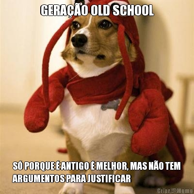 GERA��O OLD SCHOOL S� PORQUE � ANTIGO � MELHOR, MAS N�O TEM
ARGUMENTOS PARA JUSTIFICAR