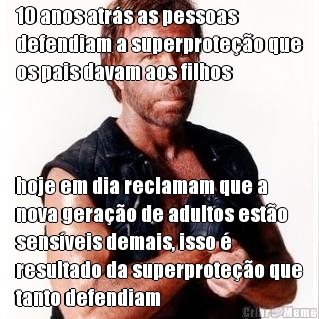 10 anos atr�s as pessoas
defendiam a superprote��o que
os pais davam aos filhos hoje em dia reclamam que a
nova gera��o de adultos est�o
sens�veis demais, isso �
resultado da superprote��o que
tanto defendiam