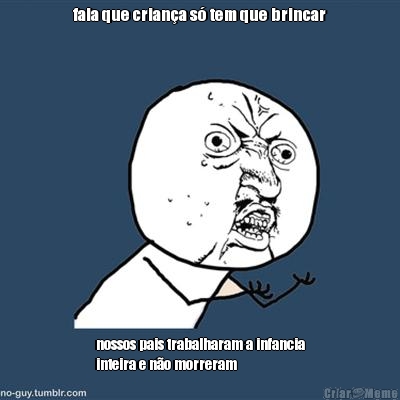fala que crian�a s� tem que brincar nossos pais trabalharam a infancia
inteira e n�o morreram