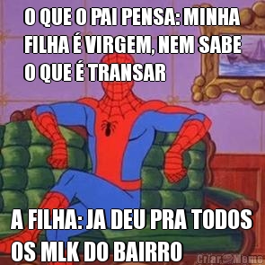 O QUE O PAI PENSA: MINHA
FILHA � VIRGEM, NEM SABE
O QUE � TRANSAR A FILHA: JA DEU PRA TODOS
OS MLK DO BAIRRO