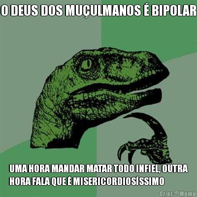 O DEUS DOS MU�ULMANOS � BIPOLAR UMA HORA MANDAR MATAR TODO INFIEL, OUTRA
HORA FALA QUE � MISERICORDIOS�SSIMO