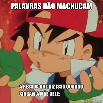 PALAVRAS N�O MACHUCAM A PESSOA QUE DIZ ISSO QUANDO
XINGAM A M�E DELE: