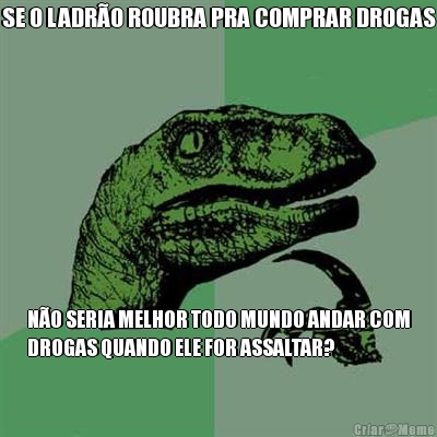 SE O LADR�O ROUBRA PRA COMPRAR DROGAS N�O SERIA MELHOR TODO MUNDO ANDAR COM
DROGAS QUANDO ELE FOR ASSALTAR?
