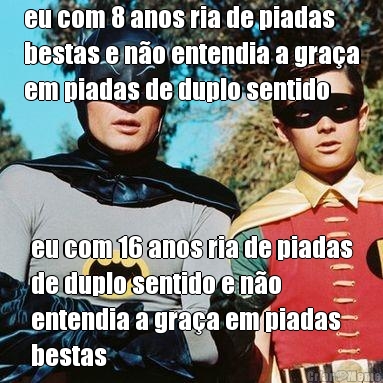 eu com 8 anos ria de piadas
bestas e n�o entendia a gra�a
em piadas de duplo sentido eu com 16 anos ria de piadas
de duplo sentido e n�o
entendia a gra�a em piadas
bestas