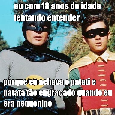 eu com 18 anos de idade
tentando entender porque eu achava o patati e
patat� t�o engra�ado quando eu
era pequenino