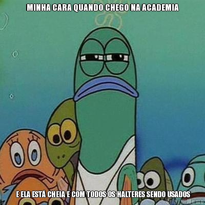 MINHA CARA QUANDO CHEGO NA ACADEMIA  E ELA EST� CHEIA E COM TODOS OS HALTERES SENDO USADOS