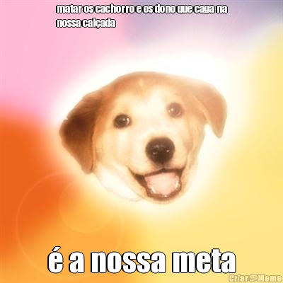 matar os cachorro e os dono que caga na
nossa cal�ada � a nossa meta