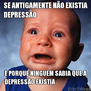 SE ANTIGAMENTE N�O EXISTIA
DEPRESS�O � PORQUE NINGU�M SABIA QUE A
DEPRESS�O EXISTIA