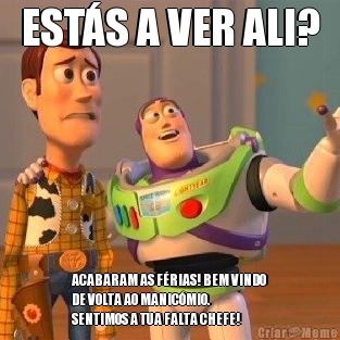 EST�S A VER ALI? ACABARAM AS F�RIAS! BEM VINDO
DE VOLTA AO MANIC�MIO.
SENTIMOS A TUA FALTA CHEFE!