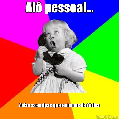 Al� pessoal... Avisa as amigas que estamos de f�rias