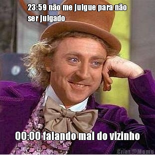 23:59 n�o me julgue para n�o
ser julgado 00:00 falando mal do vizinho