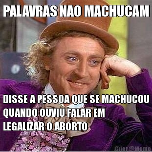 PALAVRAS NAO MACHUCAM DISSE A PESSOA QUE SE MACHUCOU
QUANDO OUVIU FALAR EM
LEGALIZAR O ABORTO