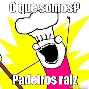 O que somos? Padeiros raiz