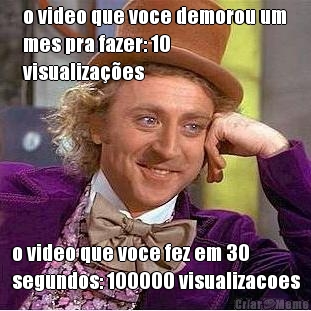 o video que voce demorou um
mes pra fazer: 10
visualiza��es o video que voce fez em 30
segundos: 100000 visualizacoes