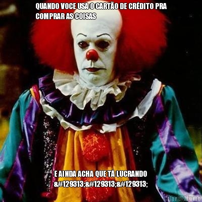 QUANDO VOCE USA O CART�O DE CR�DITO PRA
COMPRAR AS COISAS E AINDA ACHA QUE T� LUCRANDO
🤡🤡🤡