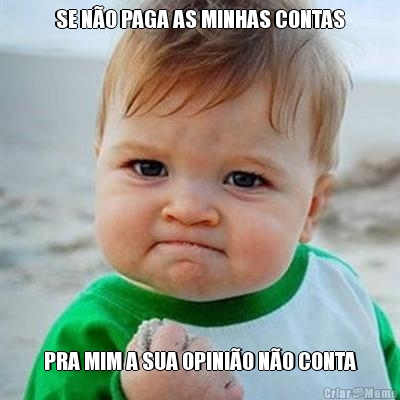 SE N�O PAGA AS MINHAS CONTAS PRA MIM A SUA OPINI�O N�O CONTA