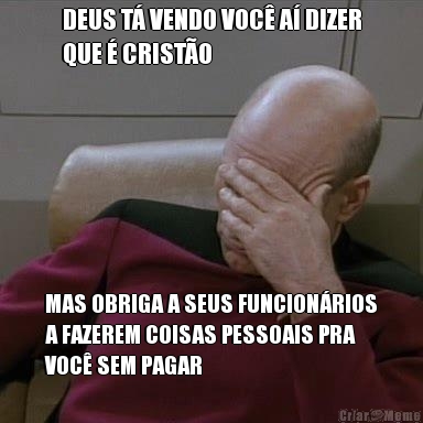 DEUS T� VENDO VOC� A� DIZER
QUE � CRIST�O MAS OBRIGA A SEUS FUNCION�RIOS
A FAZEREM COISAS PESSOAIS PRA
VOC� SEM PAGAR