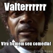 Valterrrrrr  Vira homem seu com�dia! 