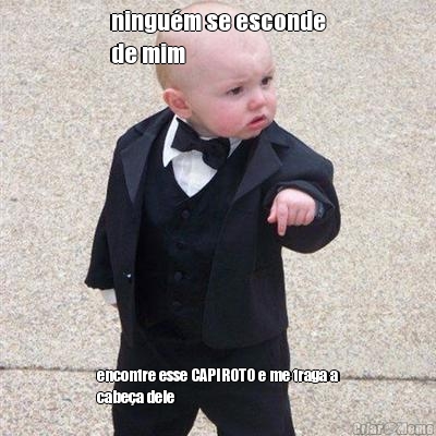 ningu�m se esconde
de mim encontre esse CAPIROTO e me traga a
cabe�a dele