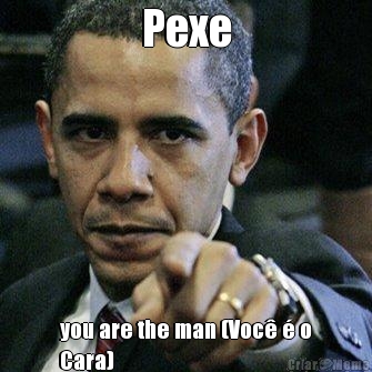 Pexe you are the man (Voc� � o
Cara)