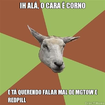 IH AL�, O CARA � CORNO E T� QUERENDO FALAR MAL DE MGTOW E
REDPILL