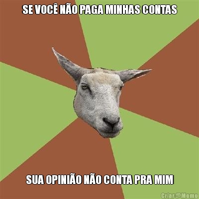 SE VOC� N�O PAGA MINHAS CONTAS SUA OPINI�O N�O CONTA PRA MIM