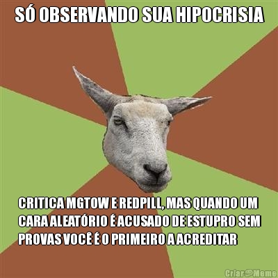 S� OBSERVANDO SUA HIPOCRISIA CRITICA MGTOW E REDPILL, MAS QUANDO UM
CARA ALEAT�RIO � ACUSADO DE ESTUPRO SEM
PROVAS VOC� � O PRIMEIRO A ACREDITAR