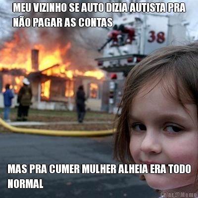 MEU VIZINHO SE AUTO DIZIA AUTISTA PRA
N�O PAGAR AS CONTAS MAS PRA CUMER MULHER ALHEIA ERA TODO
NORMAL