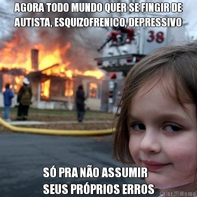 AGORA TODO MUNDO QUER SE FINGIR DE
AUTISTA, ESQUIZOFRENICO, DEPRESSIVO S� PRA N�O ASSUMIR 
SEUS PR�PRIOS ERROS